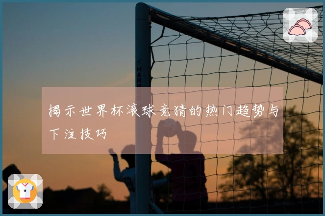 揭示世界杯滚球竞猜的热门趋势与下注技巧
