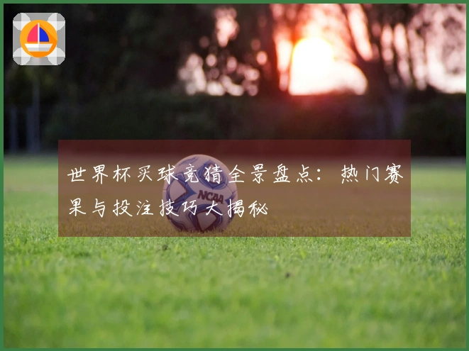 世界杯买球竞猜全景盘点：热门赛果与投注技巧大揭秘