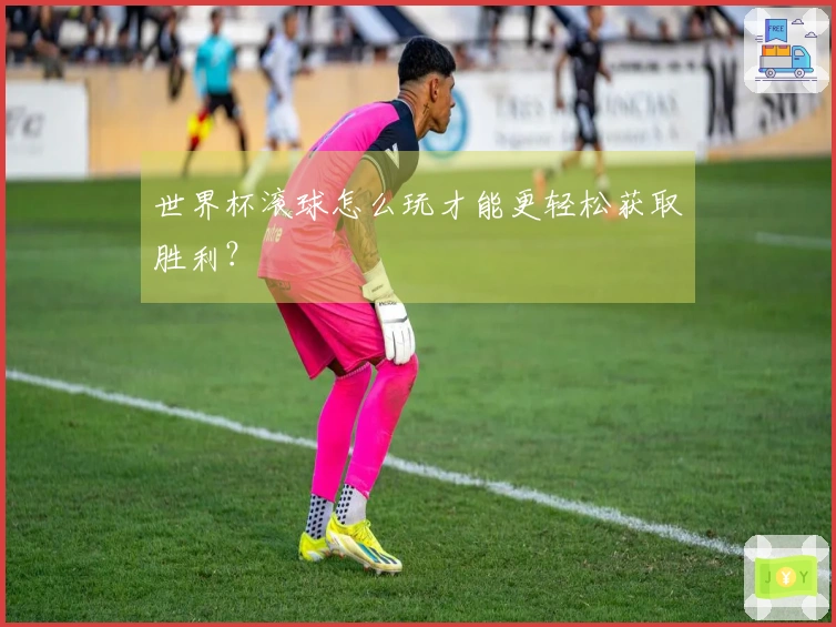 世界杯滚球怎么玩才能更轻松获取胜利？