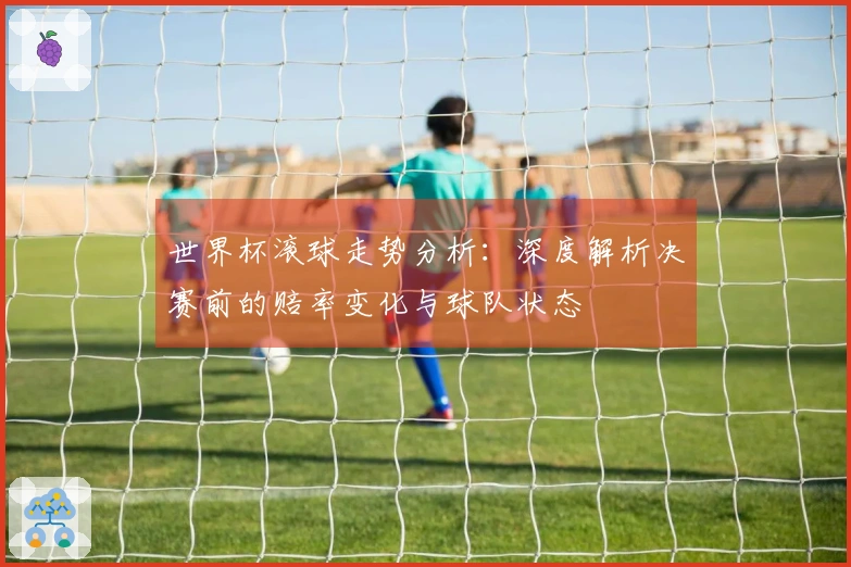 世界杯滚球走势分析：深度解析决赛前的赔率变化与球队状态