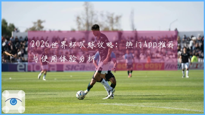 2026世界杯买球攻略：热门App推荐与使用体验分析