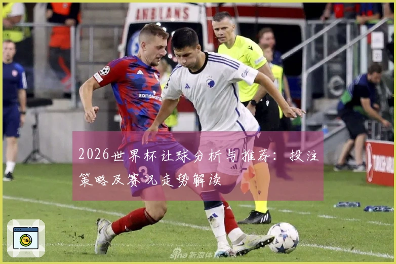 2026世界杯让球分析与推荐：投注策略及赛况走势解读