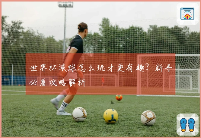 世界杯滚球怎么玩才更有趣？新手必看攻略解析