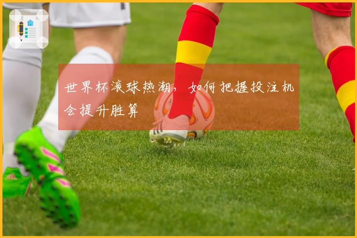 世界杯滚球热潮，如何把握投注机会提升胜算