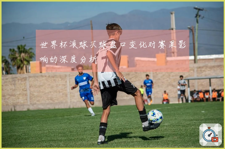 世界杯滚球买球盘口变化对赛果影响的深度分析