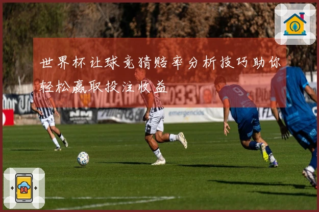 世界杯让球竞猜赔率分析技巧助你轻松赢取投注收益