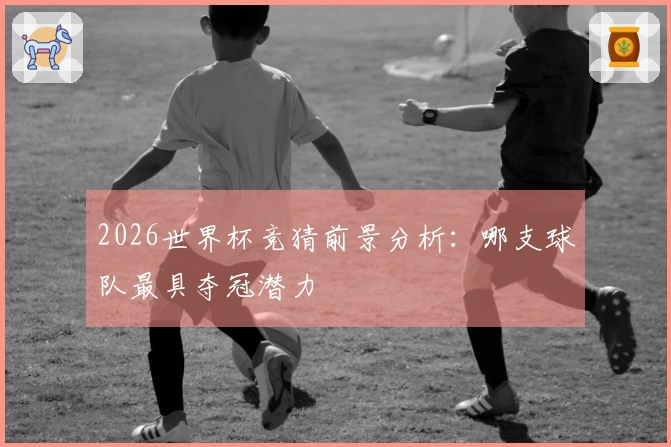 2026世界杯竞猜前景分析：哪支球队最具夺冠潜力