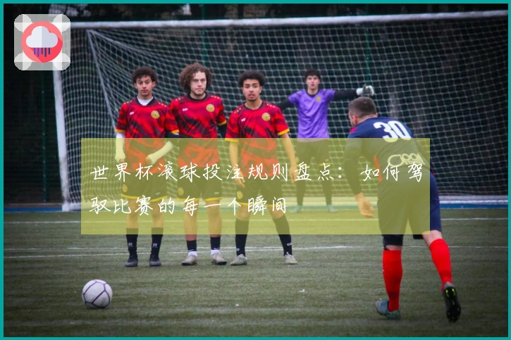 世界杯滚球投注规则盘点：如何驾驭比赛的每一个瞬间