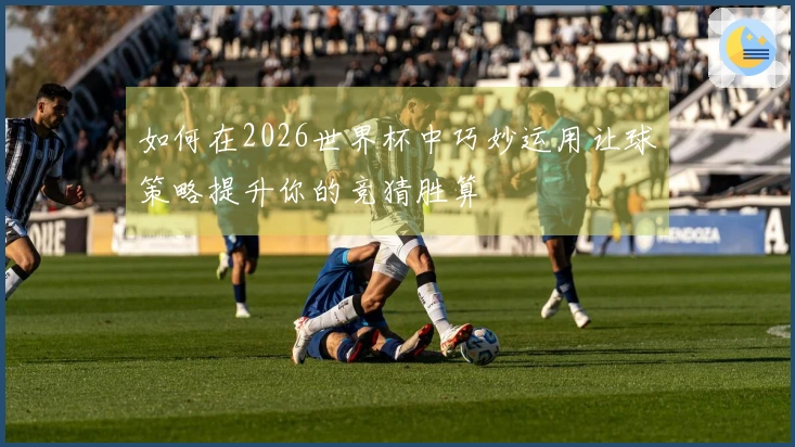 如何在2026世界杯中巧妙运用让球策略提升你的竞猜胜算