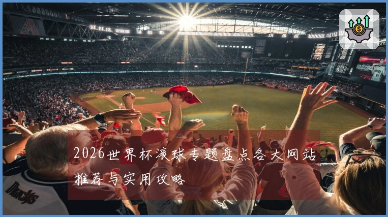 2026世界杯滚球专题盘点各大网站推荐与实用攻略