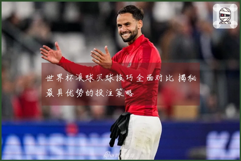 世界杯滚球买球技巧全面对比 揭秘最具优势的投注策略