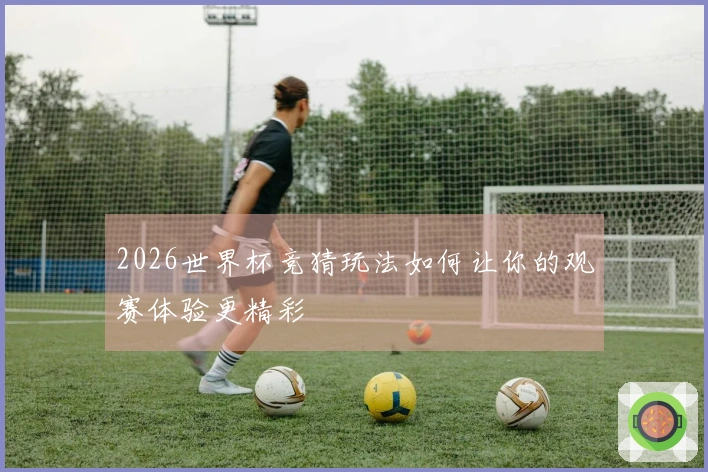 2026世界杯竞猜玩法如何让你的观赛体验更精彩