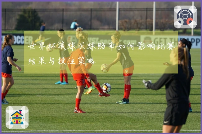 世界杯滚球买球赔率如何影响比赛结果与投注策略