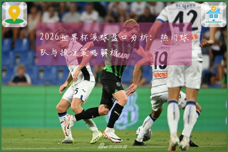 2026世界杯滚球盘口分析：热门球队与投注策略解析