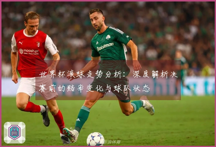 世界杯滚球走势分析：深度解析决赛前的赔率变化与球队状态