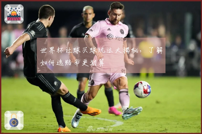 世界杯让球买球玩法大揭秘，了解如何选赔率更划算