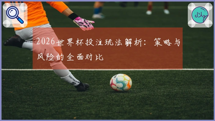 2026世界杯投注玩法解析：策略与风险的全面对比