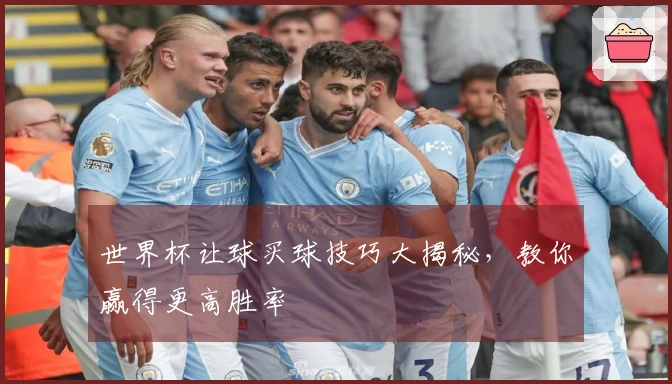 世界杯让球买球技巧大揭秘，教你赢得更高胜率