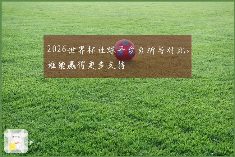 2026世界杯让球平台分析与对比，谁能赢得更多支持