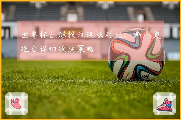 世界杯让球投注玩法对比：哪个更适合你的投注策略