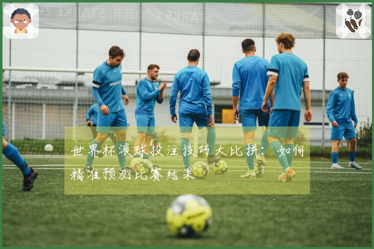 世界杯滚球投注技巧大比拼：如何精准预测比赛结果