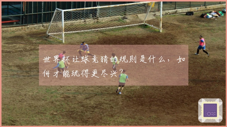 世界杯让球竞猜的规则是什么，如何才能玩得更尽兴？