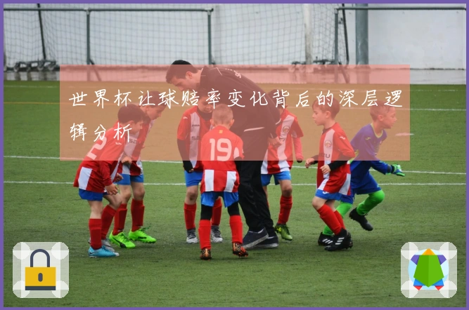 世界杯让球赔率变化背后的深层逻辑分析
