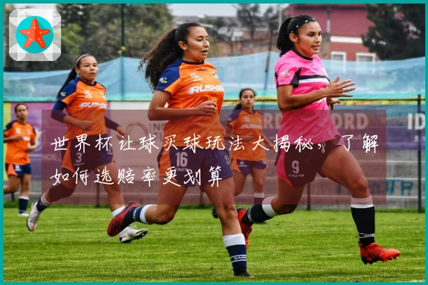 世界杯让球买球玩法大揭秘，了解如何选赔率更划算