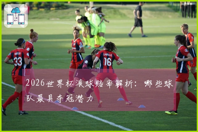 2026世界杯滚球赔率解析：哪些球队最具夺冠潜力