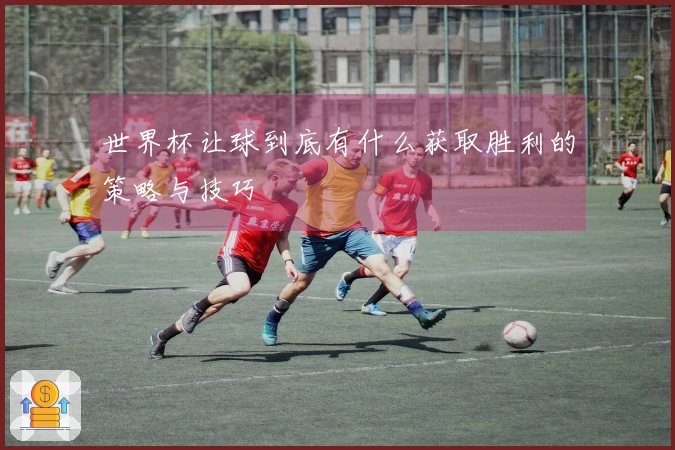 世界杯让球到底有什么获取胜利的策略与技巧