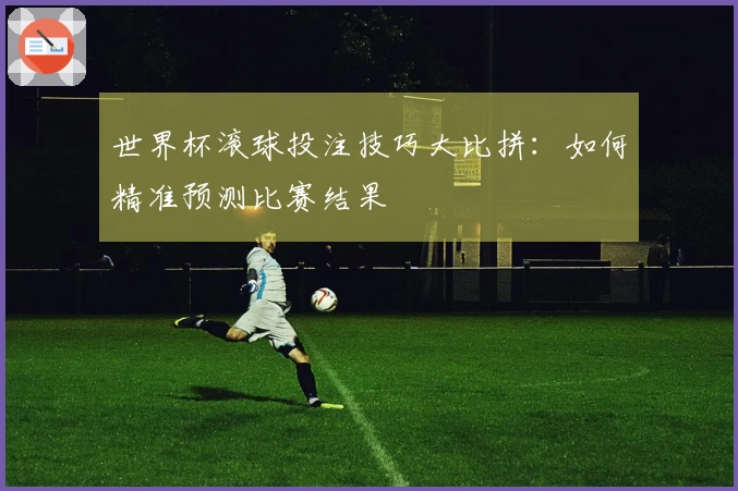 世界杯滚球投注技巧大比拼：如何精准预测比赛结果