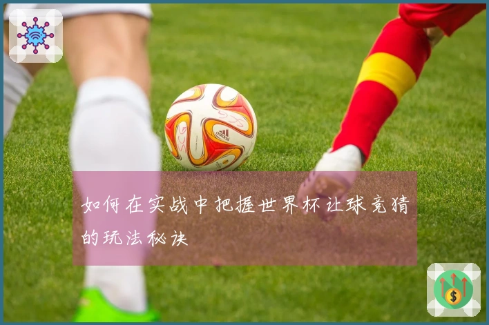 如何在实战中把握世界杯让球竞猜的玩法秘诀